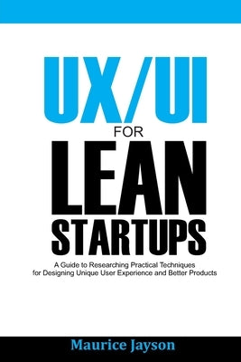 UX/UI For Lean Startups: A Guide to researching Practical Techniques For Designing Unique User Experience and Better Products by Jayson, Maurice