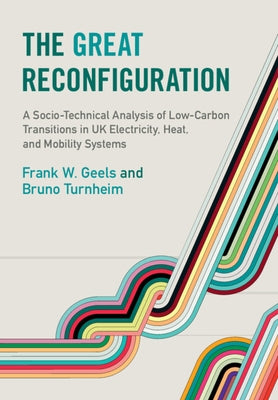 The Great Reconfiguration: A Socio-Technical Analysis of Low-Carbon Transitions in UK Electricity, Heat, and Mobility Systems by Geels, Frank W.