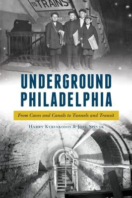 Underground Philadelphia: From Caves and Canals to Tunnels and Transit by Kyriakodis, Harry