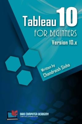 Tableau 10 for Beginners: Step by Step guide to developing visualizations in Tableau 10 by Sinha, Chandraish