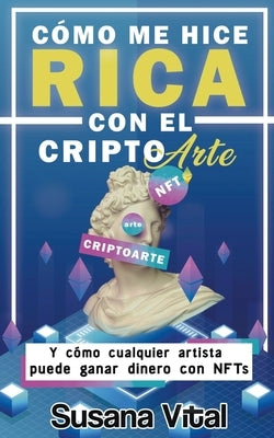 Cómo me Hice Rica con el Criptoarte: Y Cómo Cualquier Artista Puede Ganar Dinero con NFTs by Vital, Susana
