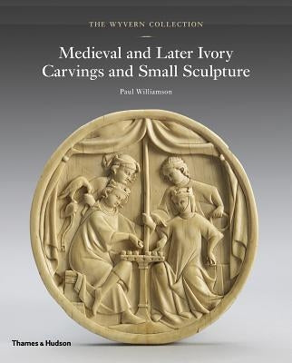 The Wyvern Collection: Medieval and Later Ivory Carvings and Small Sculpture by Williamson, Paul