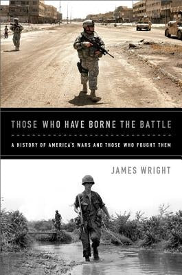 Those Who Have Borne the Battle: A History of America's Wars and Those Who Fought Them by Wright, James