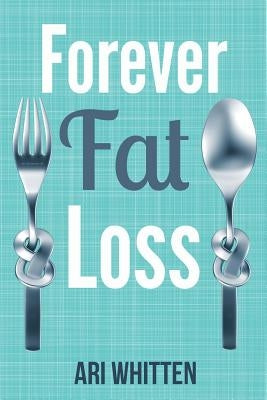 Forever Fat Loss: Escape the Low Calorie and Low Carb Diet Traps and Achieve Effortless and Permanent Fat Loss by Working with Your Biol by Whitten, Ari