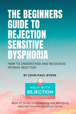 The Beginners Guide to Rejection Sensitive Dysphoria: How to Understand and Recognize Intense Rejection by Byrne, John-Paul