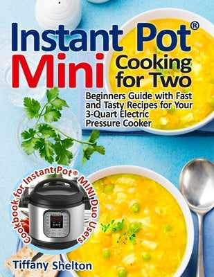 Instant Pot(R) Mini Cooking for Two: Beginners Guide with Fast and Tasty Recipes for Your 3-Quart Electric Pressure Cooker: A Cookbook for Instant Pot by Shelton, Tiffany