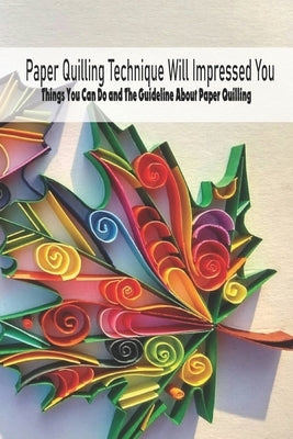 Paper Quilling Technique Will Impressed You: Things You Can Do and The Guideline About Paper Quilling: Amazing Quilling Guide by Rugg, Kathleen