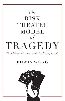 The Risk Theatre Model of Tragedy: Gambling, Drama, and the Unexpected by Wong, Edwin