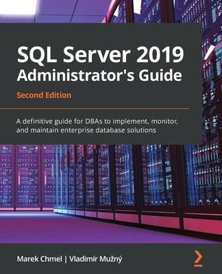 SQL Server 2019 Administrator's Guide, Second Edition: A definitive guide for DBAs to implement, monitor, and maintain enterprise database solutions by Chmel, Marek