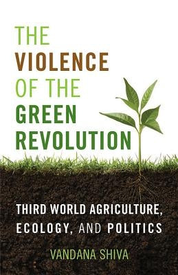 The Violence of the Green Revolution: Third World Agriculture, Ecology, and Politics by Shiva, Vandana