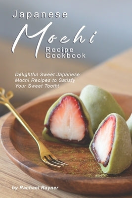 Japanese Mochi Recipe Cookbook: Delightful Sweet Japanese Mochi Recipes to Satisfy Your Sweet Tooth! by Rayner, Rachael