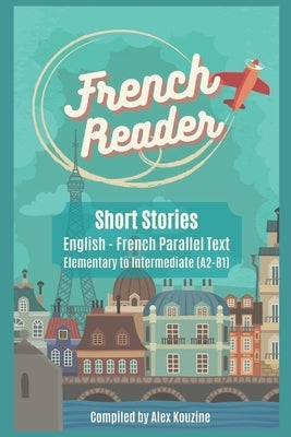 French Reader - Short Stories: English-French Parallel Text): Elementary to Intermediate (A2-B1) by Kouzine, Alex
