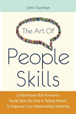 The Art Of People Skills: Little-Known But Powerful Social Skills No One Is Talking About To Improve Your Relationships Instantly by Guzman, John