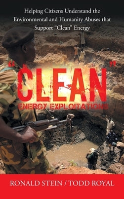 Clean Energy Exploitations: Helping Citizens Understand the Environmental and Humanity Abuses That Support Clean Energy by Stein, Ronald