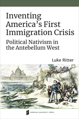 Inventing America's First Immigration Crisis: Political Nativism in the Antebellum West by Ritter, Luke