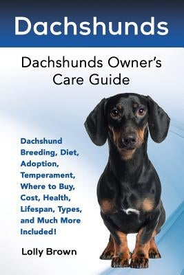 Dachshunds: Dachshund Breeding, Diet, Adoption, Temperament, Where to Buy, Cost, Health, Lifespan, Types, and Much More Included! by Brown, Lolly