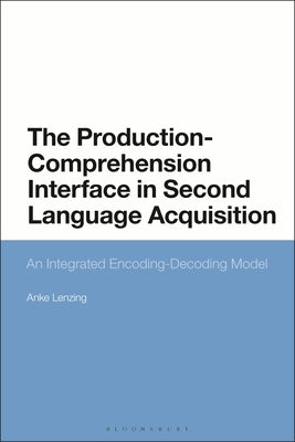 The Production-Comprehension Interface in Second Language Acquisition: An Integrated Encoding-Decoding Model by Lenzing, Anke