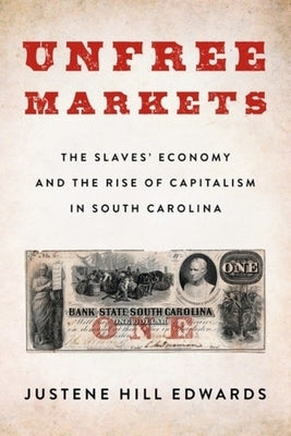 Unfree Markets: The Slaves' Economy and the Rise of Capitalism in South Carolina by Hill Edwards, Justene