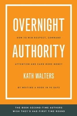 Overnight Authority: How to win respect, command attention and earn more money by writing a book in 90 days by Walters, Kath