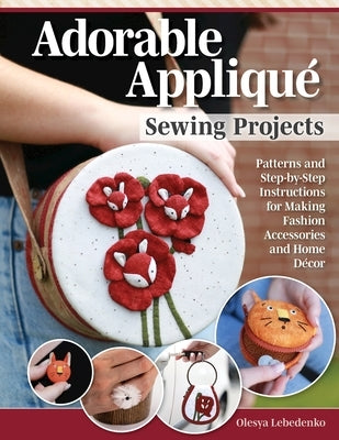 Adorable Appliqué Sewing Projects: Patterns and Step-By-Step Instructions for Making Fashion Accessories and Home Décor by Lebedenko, Olesya