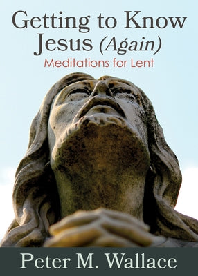 Getting to Know Jesus (Again): Meditations for Lent by Wallace, Peter M.