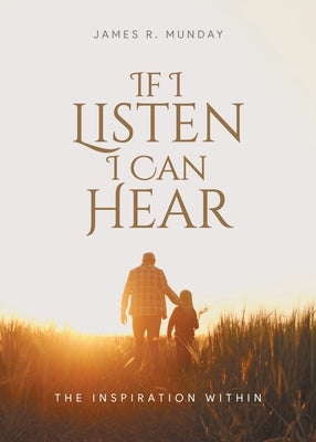 If I Listen I Can Hear: The Inspiration Within by James R Munday