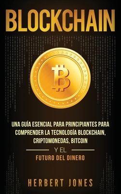 Blockchain: Una Guía Esencial Para Principiantes Para Comprender La Tecnología Blockchain, Criptomonedas, Bitcoin y el Futuro del by Jones, Herbert