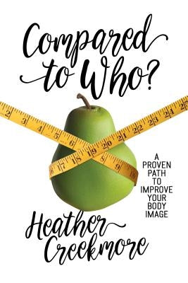 Compared to Who?: A Proven Path to Improve Your Body Image by Creekmore, Heather
