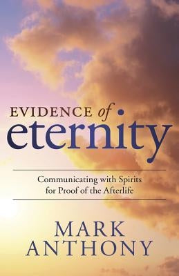 Evidence of Eternity: Communicating with Spirits for Proof of the Afterlife by Anthony, Mark