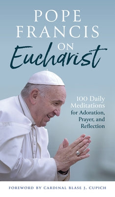 Pope Francis on Eucharist: 100 Daily Meditations for Adoration, Prayer, and Reflection by Pope Francis
