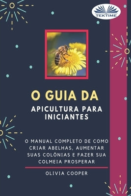 O Guia da Apicultura para Iniciantes: O guia completo para criar abelhas, aumentar suas colônias e fazer sua colmeia prosperar by Silvia Tratnik