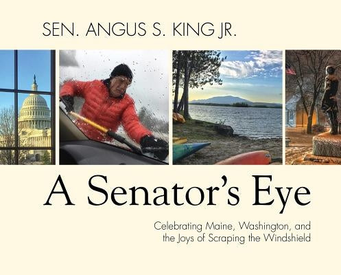 A Senator's Eye: Celebrating Maine, Washington, and the Joys of Scraping the Windshield by King, Angus S.