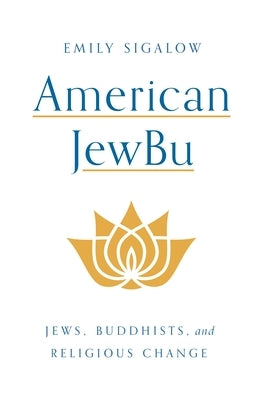 American Jewbu: Jews, Buddhists, and Religious Change by Sigalow, Emily