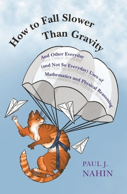 How to Fall Slower Than Gravity: And Other Everyday (and Not So Everyday) Uses of Mathematics and Physical Reasoning by Nahin, Paul J.