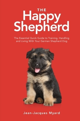 The Happy Shepherd: The Essential Quick Guide to Training, Handling and Living With a German Shepherd Dog by Myard, Jean-Jacques