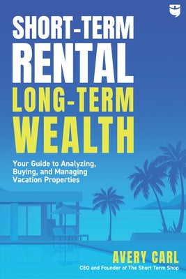 Short-Term Rental, Long-Term Wealth: Your Guide to Analyzing, Buying, and Managing Vacation Properties by Carl, Avery