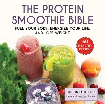 The Protein Smoothie Bible: Fuel Your Body, Energize Your Body, and Lose Weight by Indahl-Fink, Erin