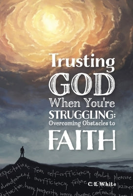 Trusting God When You're Struggling: Overcoming Obstacles to Faith by White, C. E.