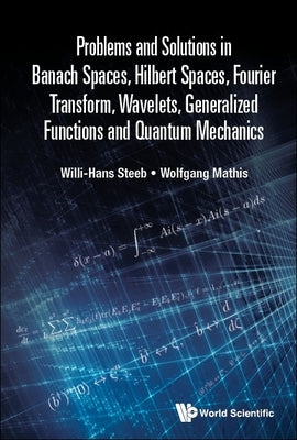 Problems and Solutions in Banach Spaces, Hilbert Spaces, Fourier Transform, Wavelets, Generalized Functions and Quantum Mechanics by Steeb, Willi-Hans