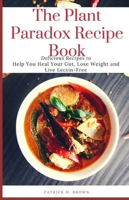 The Plant Paradox Recipe Book: Delicious Recipes to Help You Heal Your Gut, Lose Weight and Live Lectin-Free by Brown, Patrick