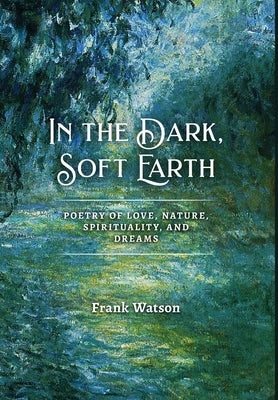 In the Dark, Soft Earth: Poetry of Love, Nature, Spirituality, and Dreams by Watson, Frank