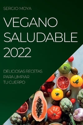 Vegano Saludable 2022: Deliciosas Recetas Para Limpiar Tu Cuerpo by Moya, Sergio