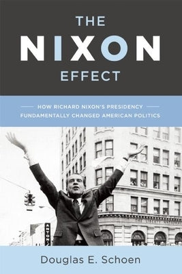 The Nixon Effect: How Richard Nixon's Presidency Fundamentally Changed American Politics by Schoen, Douglas E.