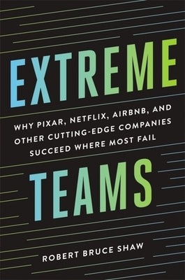 Extreme Teams: Why Pixar, Netflix, Airbnb, and Other Cutting-Edge Companies Succeed Where Most Fail by Shaw, Robert Bruce