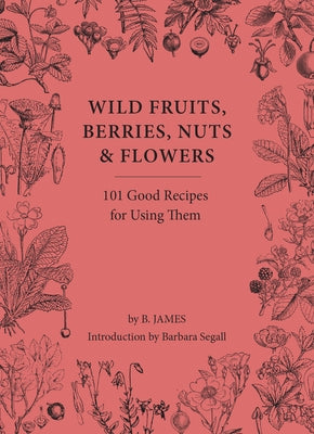 Wild Fruits, Berries, Nuts & Flowers: 100 Good Recipes for Using Them by James, B.