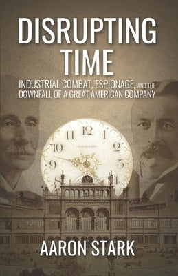 Disrupting Time: Industrial combat, espionage, and the downfall of a great American company by Stark, Aaron