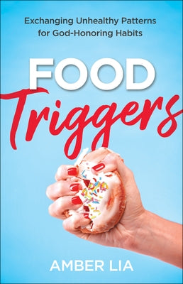 Food Triggers: Exchanging Unhealthy Patterns for God-Honoring Habits by Lia, Amber