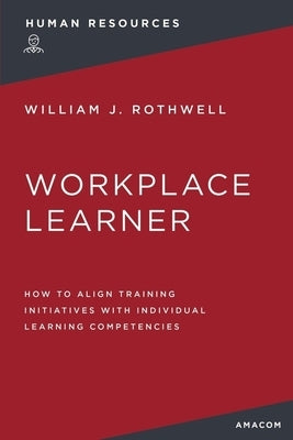 The Workplace Learner: How to Align Training Initiatives with Individual Learning Competencies by Rothwell, William