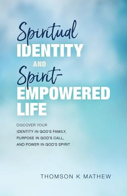 Spiritual Identity and Spirit-Empowered Life: Discover Your Identity in God's Family, Purpose in God's Call, and Power in God's Spirit by Mathew, Thomson K.