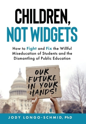 Children, Not Widgets: How to Fight and Fix the Willful Miseducation of Students and the Dismantling of Public Education by Longo-Schmid, Jody